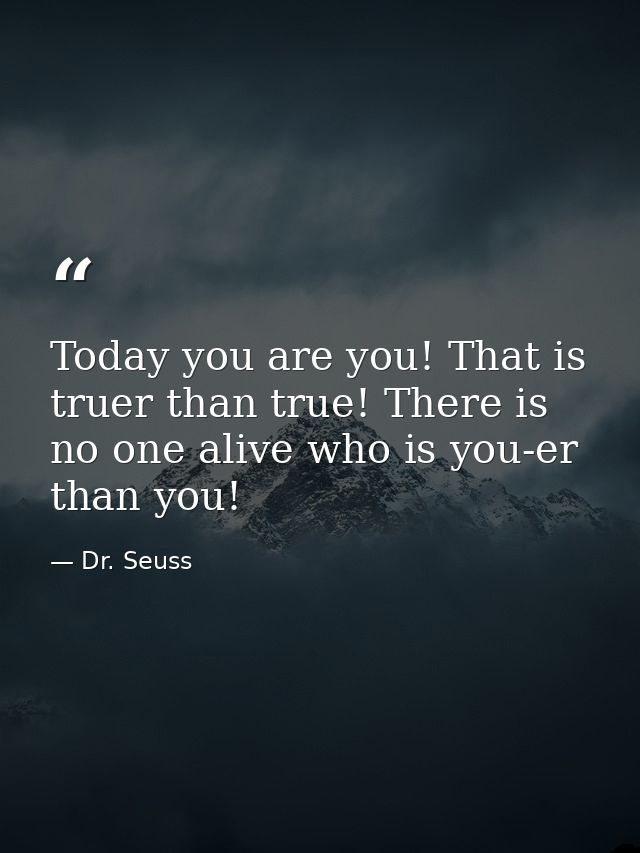 Today you are you! That is truer than true! There is no one alive who is you-er than you! — Dr. Seuss
