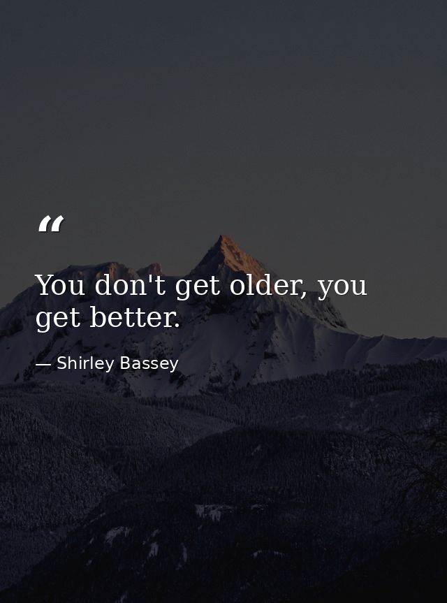 You don't get older, you get better. — Shirley Bassey