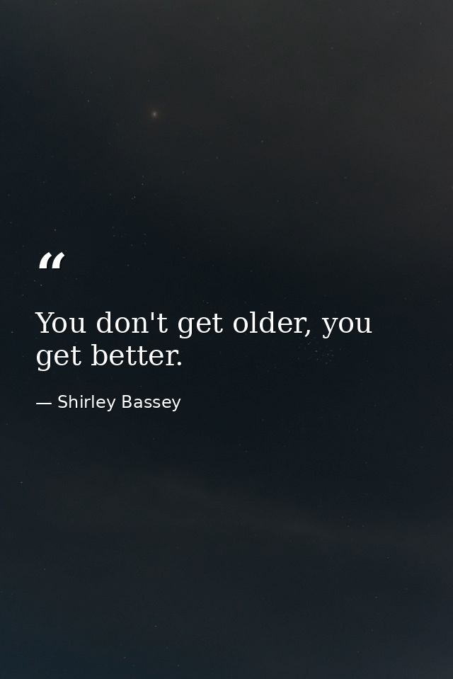 You don't get older, you get better. — Shirley Bassey