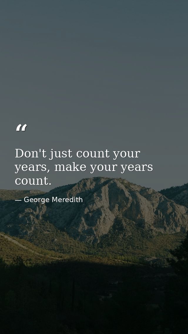 Don't just count your years, make your years count. — George Meredith