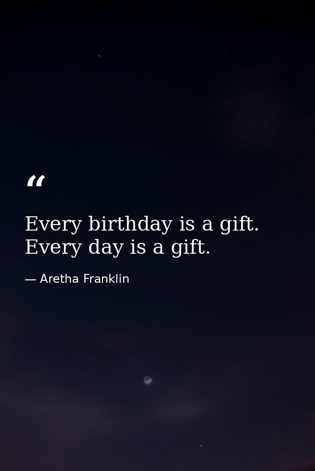 Every birthday is a gift. Every day is a gift. — Aretha Franklin