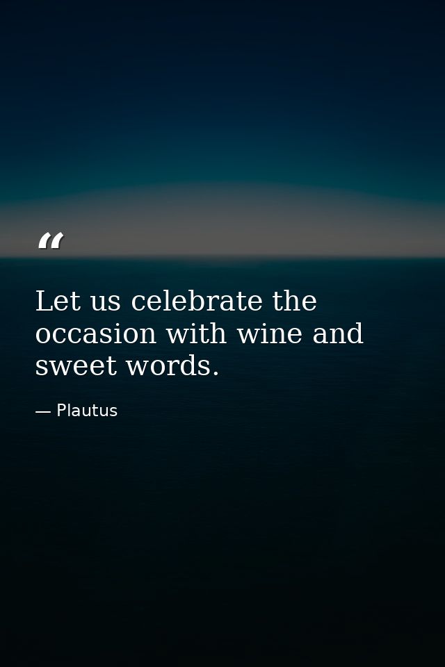 Let us celebrate the occasion with wine and sweet words. — Plautus