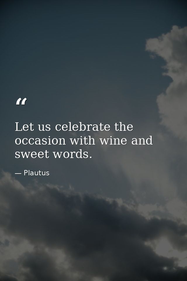 Let us celebrate the occasion with wine and sweet words. — Plautus