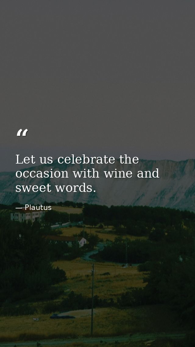 Let us celebrate the occasion with wine and sweet words. — Plautus