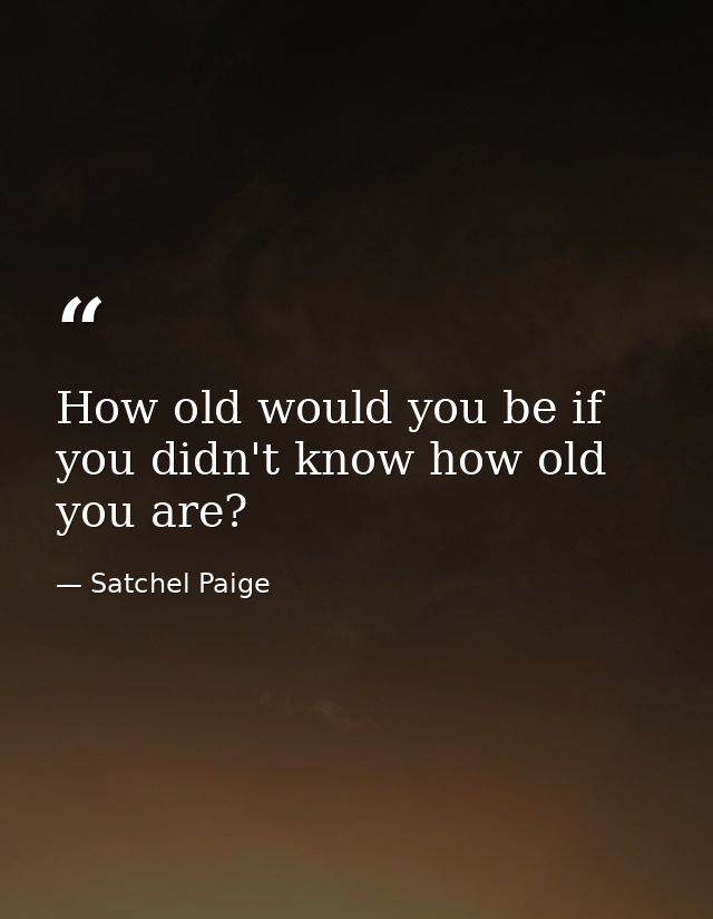 How old would you be if you didn't know how old you are? — Satchel Paige