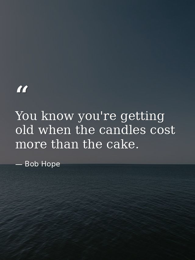 You know you're getting old when the candles cost more than the cake. — Bob Hope