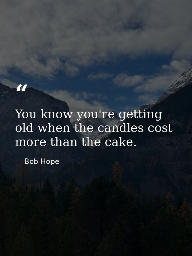 You know you're getting old when the candles cost more than the cake. — Bob Hope