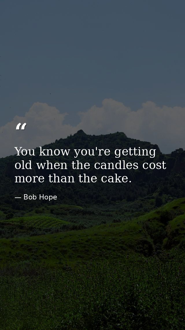 You know you're getting old when the candles cost more than the cake. — Bob Hope