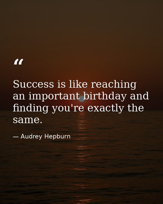 Success is like reaching an important birthday and finding you're exactly the same. — Audrey Hepburn