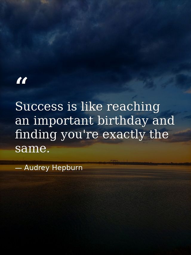 Success is like reaching an important birthday and finding you're exactly the same. — Audrey Hepburn