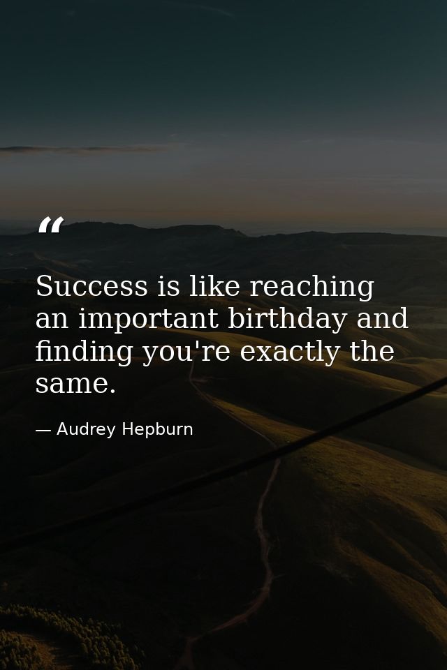 Success is like reaching an important birthday and finding you're exactly the same. — Audrey Hepburn