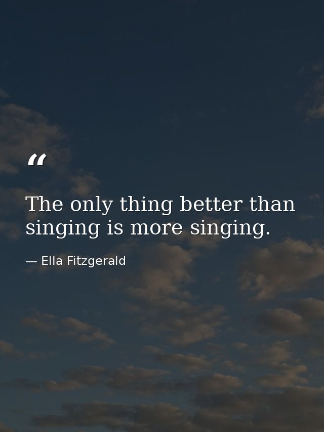 The only thing better than singing is more singing. — Ella Fitzgerald