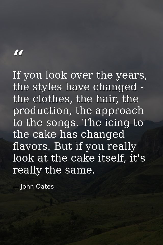 If you look over the years, the styles have changed - the clothes, the hair, the production, the approach to the songs.  — John Oates