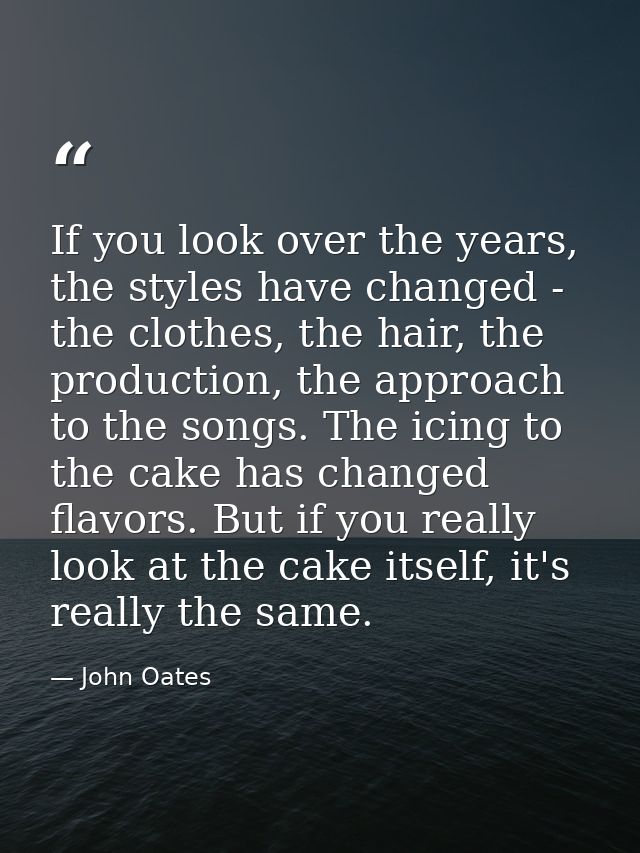 If you look over the years, the styles have changed - the clothes, the hair, the production, the approach to the songs.  — John Oates