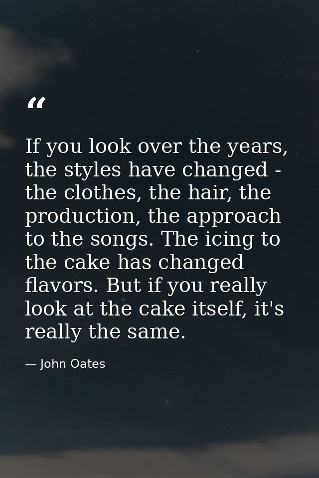 If you look over the years, the styles have changed - the clothes, the hair, the production, the approach to the songs.  — John Oates