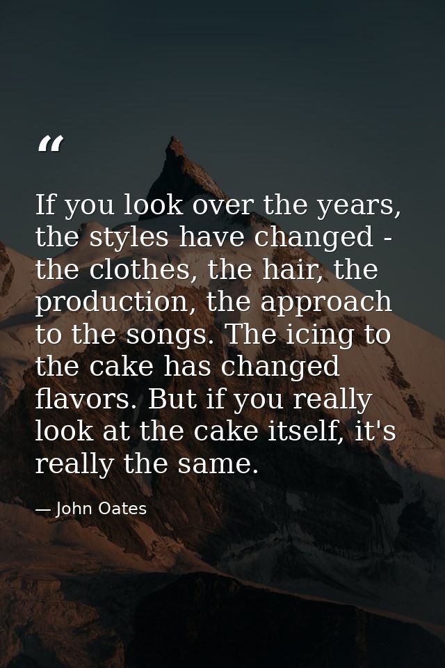 If you look over the years, the styles have changed - the clothes, the hair, the production, the approach to the songs.  — John Oates