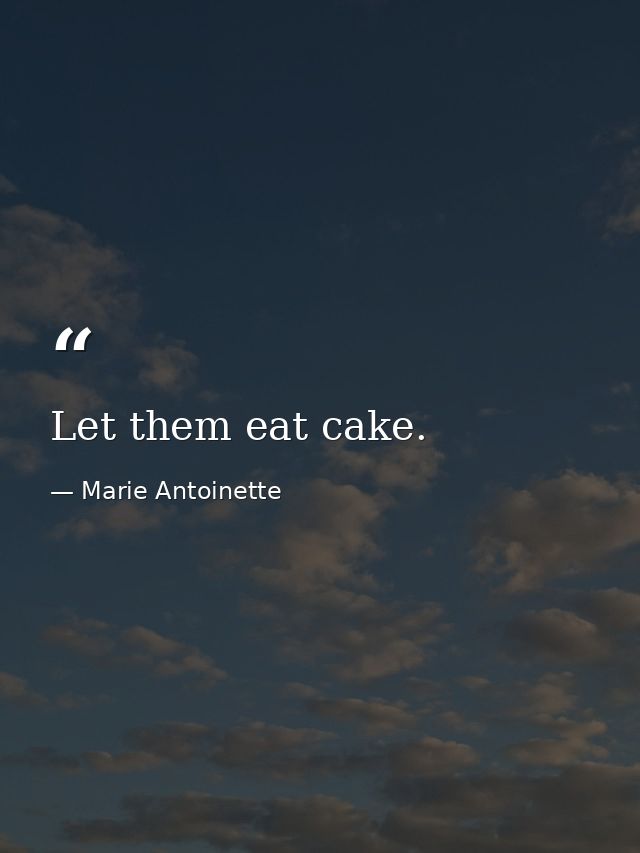 Let them eat cake. — Marie Antoinette