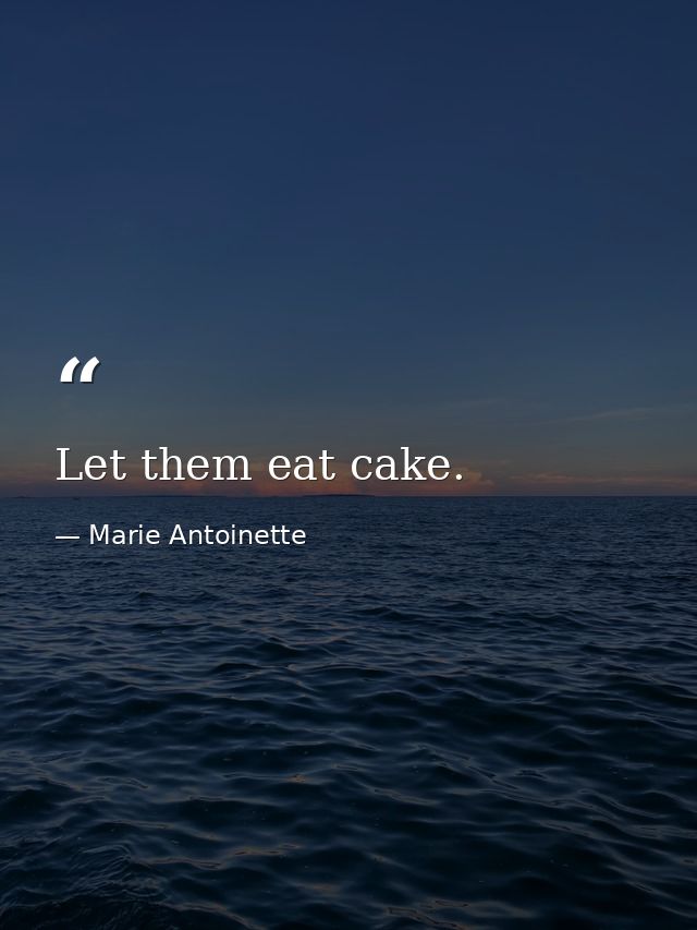 Let them eat cake. — Marie Antoinette
