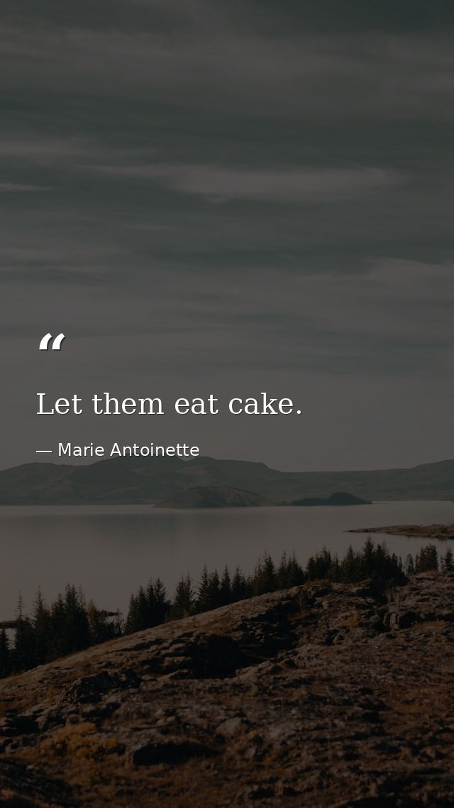 Let them eat cake. — Marie Antoinette