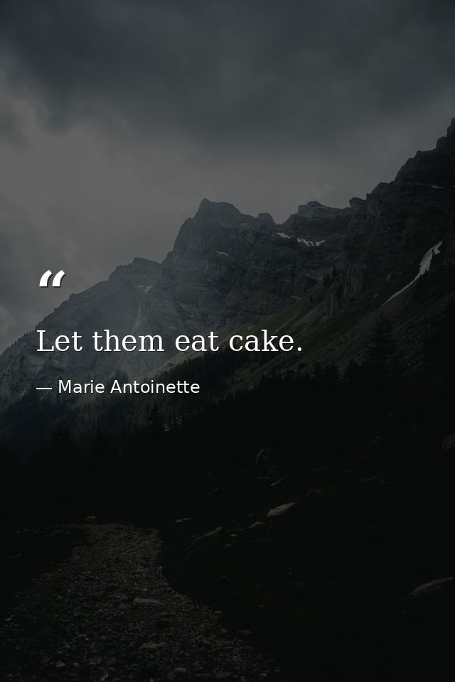 Let them eat cake. — Marie Antoinette