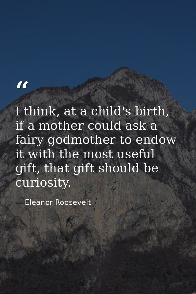 I think, at a child's birth, if a mother could ask a fairy godmother to endow it with the most useful gift, that gift sh — Eleanor Roosevelt