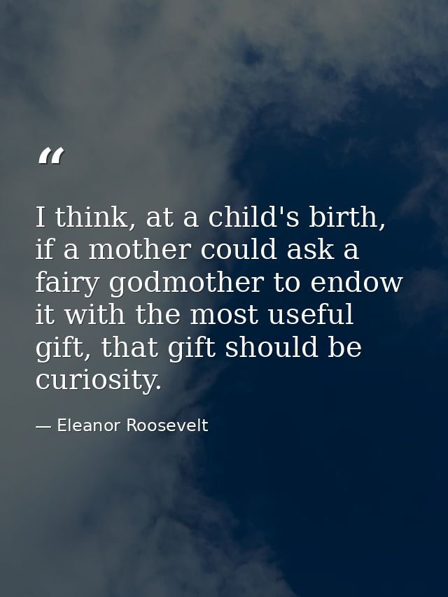 I think, at a child's birth, if a mother could ask a fairy godmother to endow it with the most useful gift, that gift sh — Eleanor Roosevelt
