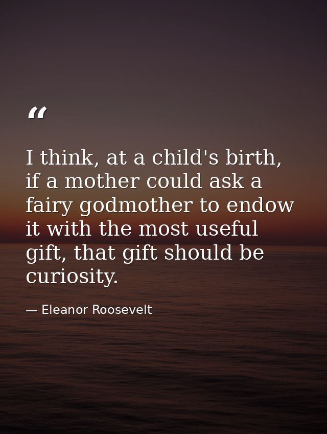 I think, at a child's birth, if a mother could ask a fairy godmother to endow it with the most useful gift, that gift sh — Eleanor Roosevelt
