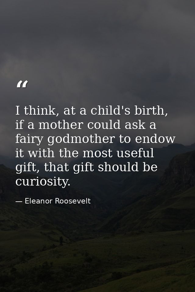 I think, at a child's birth, if a mother could ask a fairy godmother to endow it with the most useful gift, that gift sh — Eleanor Roosevelt