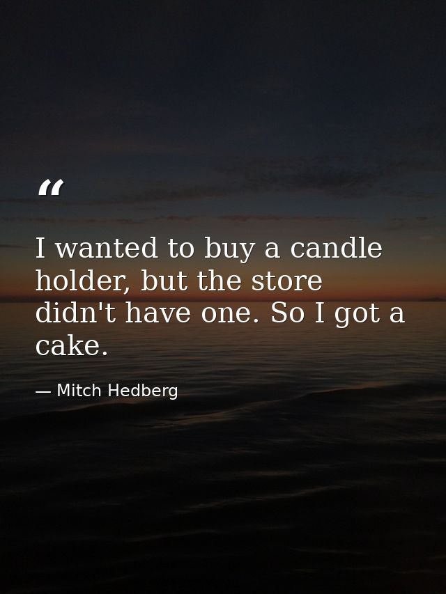 I wanted to buy a candle holder, but the store didn't have one. So I got a cake. — Mitch Hedberg