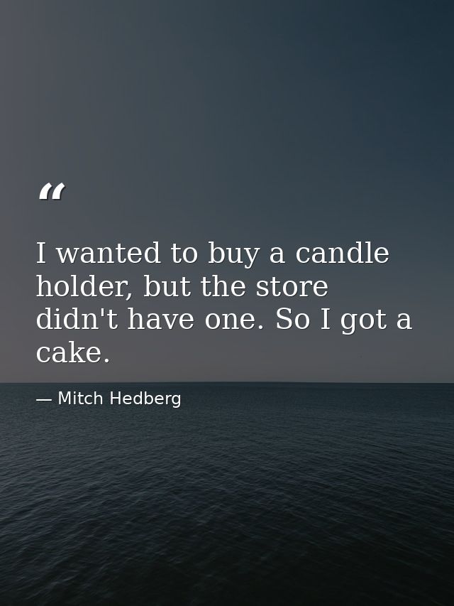 I wanted to buy a candle holder, but the store didn't have one. So I got a cake. — Mitch Hedberg