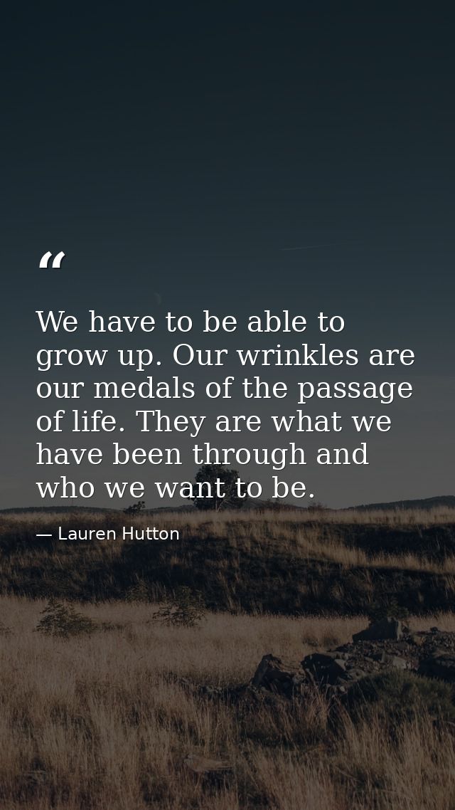 We have to be able to grow up. Our wrinkles are our medals of the passage of life. They are what we have been through an — Lauren Hutton