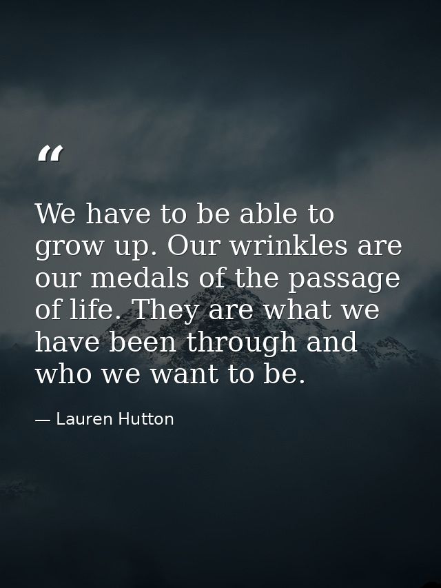 We have to be able to grow up. Our wrinkles are our medals of the passage of life. They are what we have been through an — Lauren Hutton