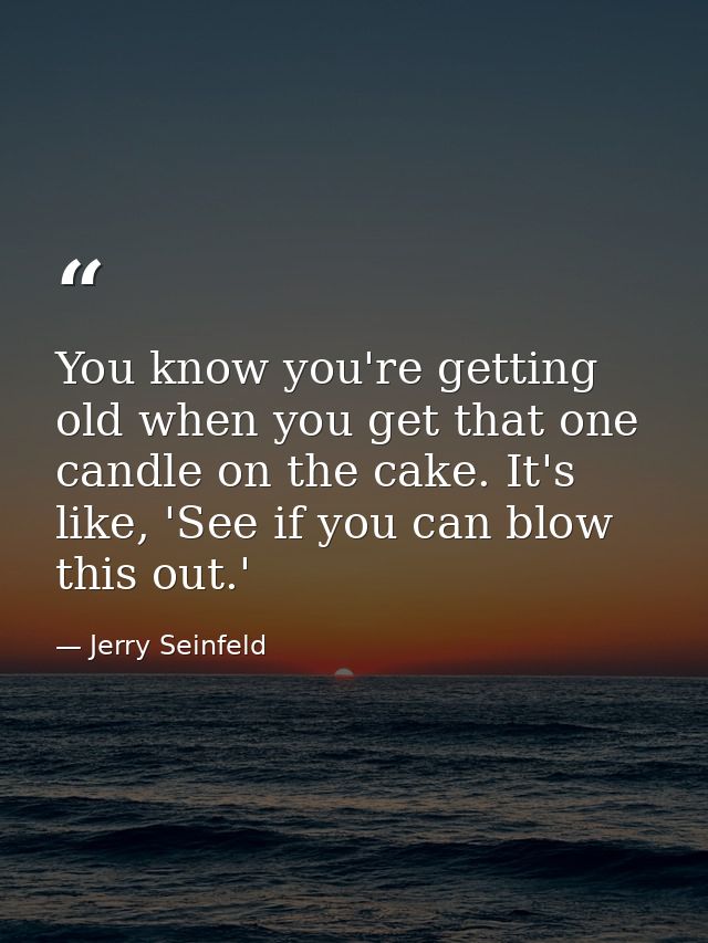 You know you're getting old when you get that one candle on the cake. It's like, 'See if you can blow this out.' — Jerry Seinfeld