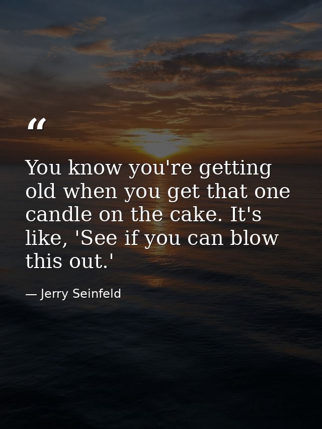 You know you're getting old when you get that one candle on the cake. It's like, 'See if you can blow this out.' — Jerry Seinfeld