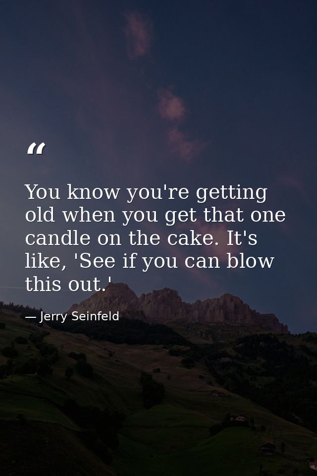 You know you're getting old when you get that one candle on the cake. It's like, 'See if you can blow this out.' — Jerry Seinfeld