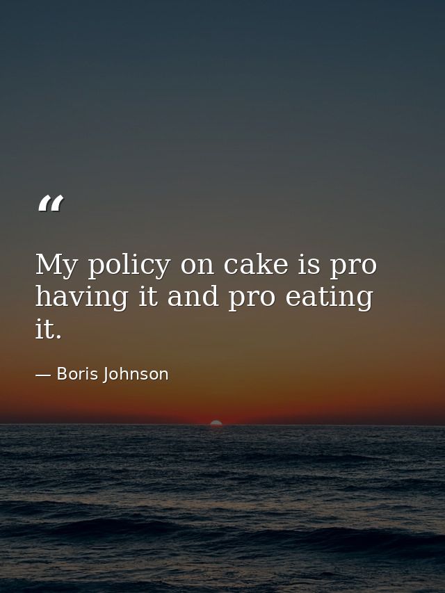 My policy on cake is pro having it and pro eating it. — Boris Johnson