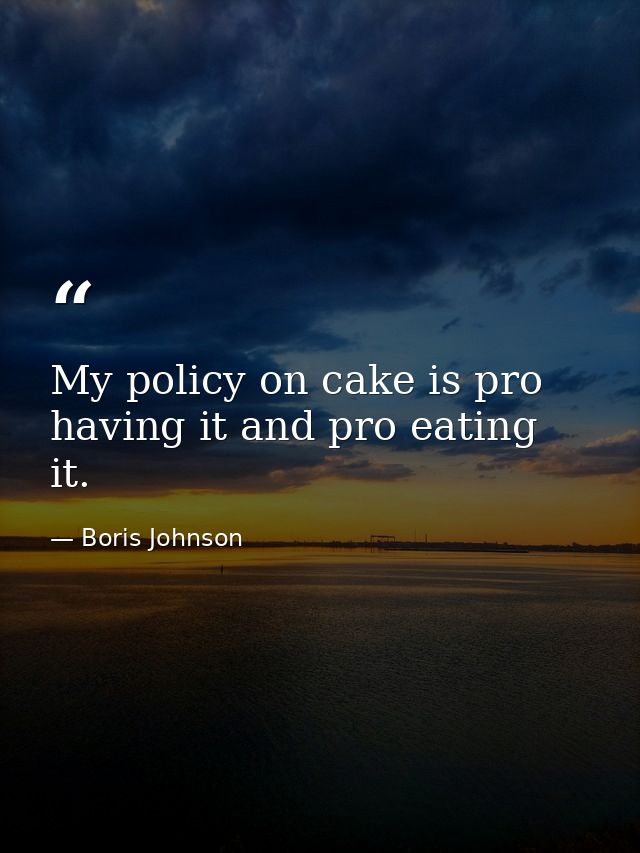 My policy on cake is pro having it and pro eating it. — Boris Johnson