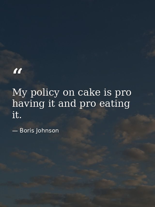 My policy on cake is pro having it and pro eating it. — Boris Johnson