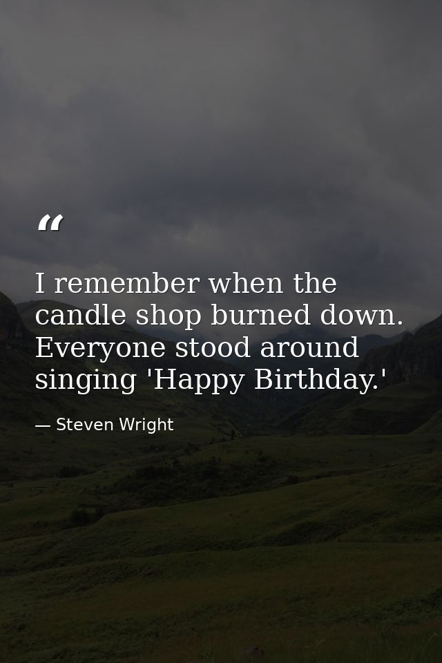 I remember when the candle shop burned down. Everyone stood around singing 'Happy Birthday.' — Steven Wright