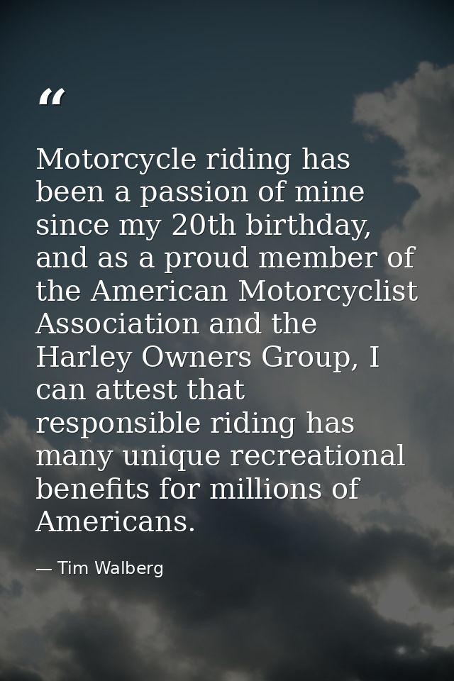 Motorcycle riding has been a passion of mine since my 20th birthday, and as a proud member of the American Motorcyclist  — Tim Walberg