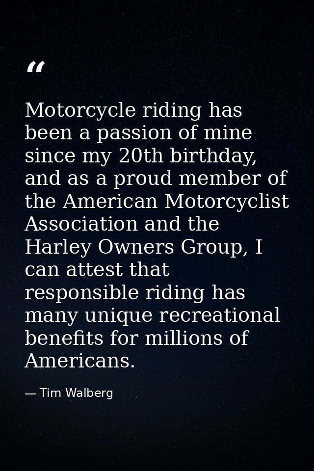 Motorcycle riding has been a passion of mine since my 20th birthday, and as a proud member of the American Motorcyclist  — Tim Walberg