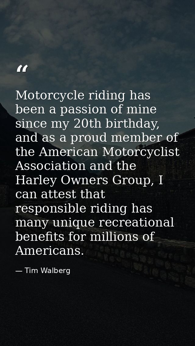 Motorcycle riding has been a passion of mine since my 20th birthday, and as a proud member of the American Motorcyclist  — Tim Walberg