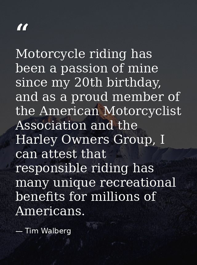 Motorcycle riding has been a passion of mine since my 20th birthday, and as a proud member of the American Motorcyclist  — Tim Walberg