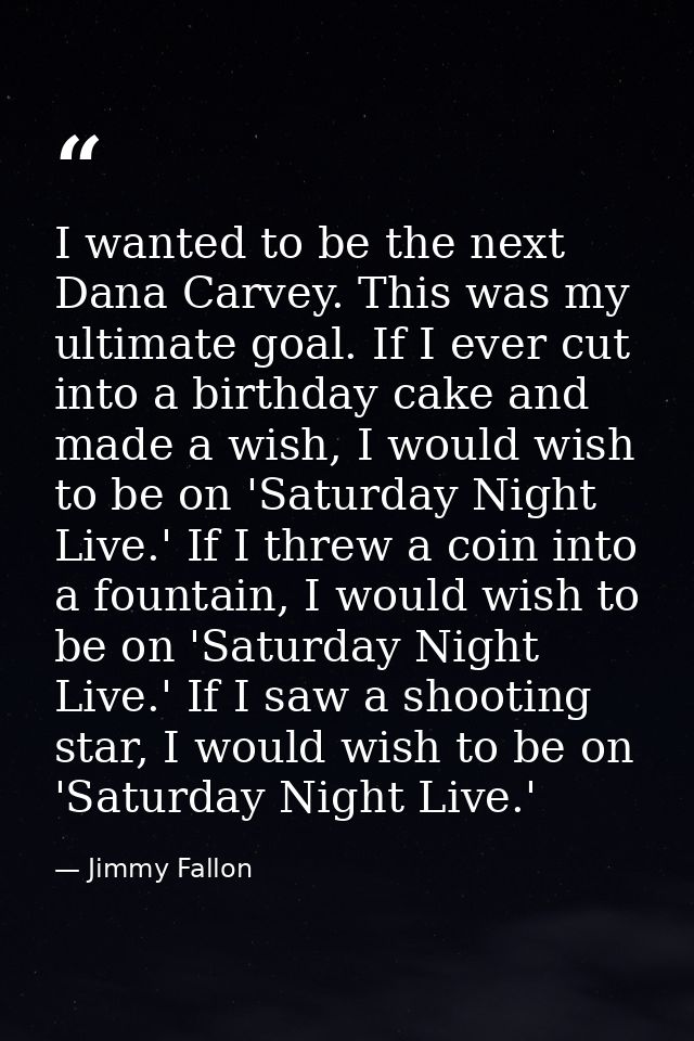 I wanted to be the next Dana Carvey. This was my ultimate goal. If I ever cut into a birthday cake and made a wish, I wo — Jimmy Fallon
