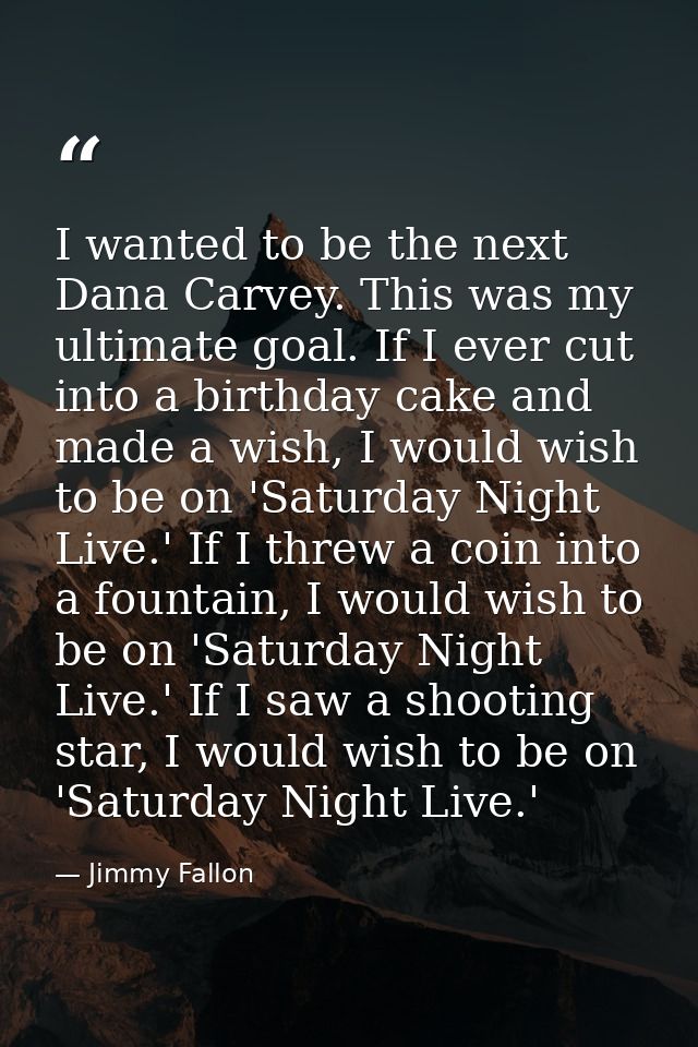 I wanted to be the next Dana Carvey. This was my ultimate goal. If I ever cut into a birthday cake and made a wish, I wo — Jimmy Fallon