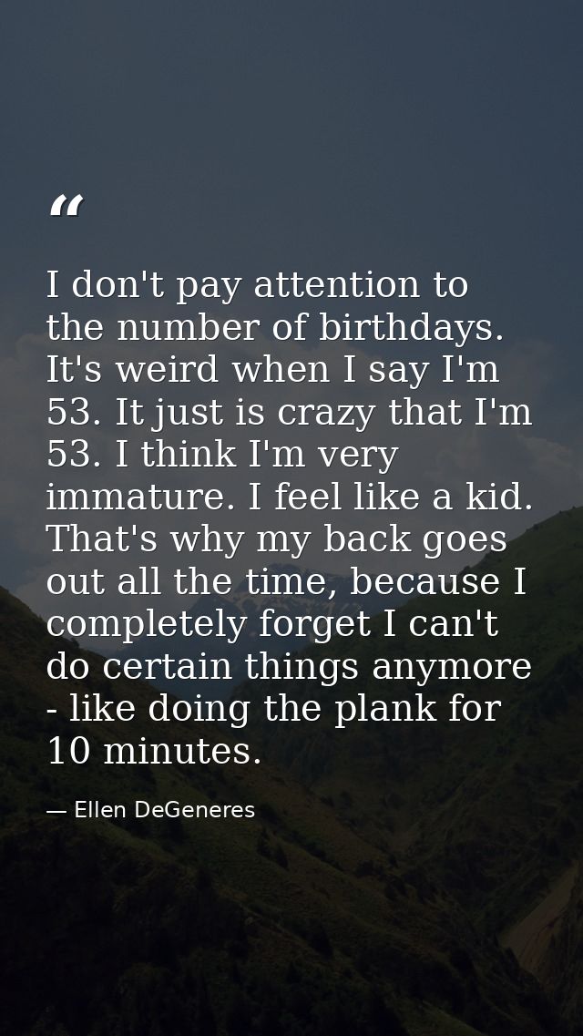 I don't pay attention to the number of birthdays. It's weird when I say I'm 53. It just is crazy that I'm 53. I think I' — Ellen DeGeneres