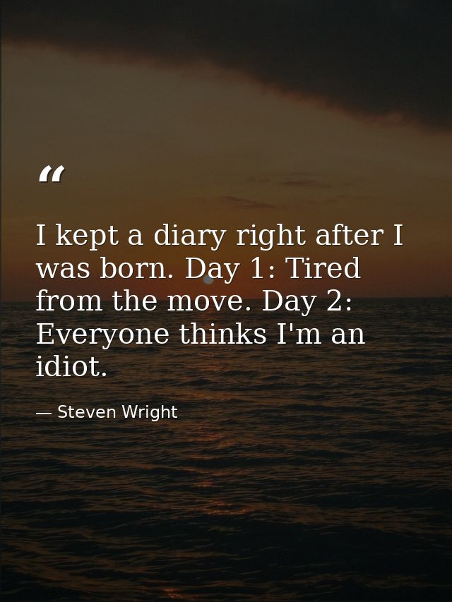 I kept a diary right after I was born. Day 1: Tired from the move. Day 2: Everyone thinks I'm an idiot. — Steven Wright
