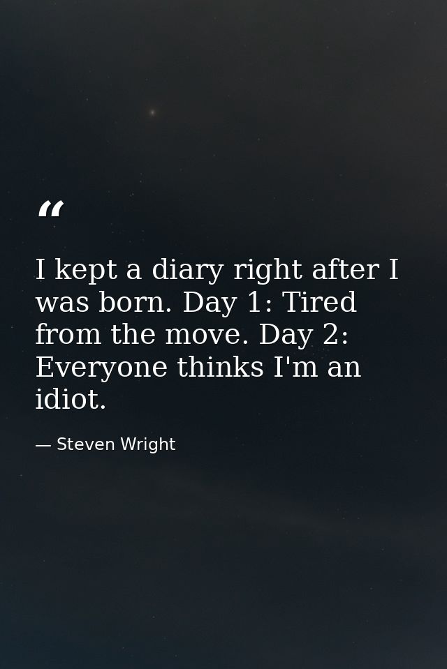 I kept a diary right after I was born. Day 1: Tired from the move. Day 2: Everyone thinks I'm an idiot. — Steven Wright