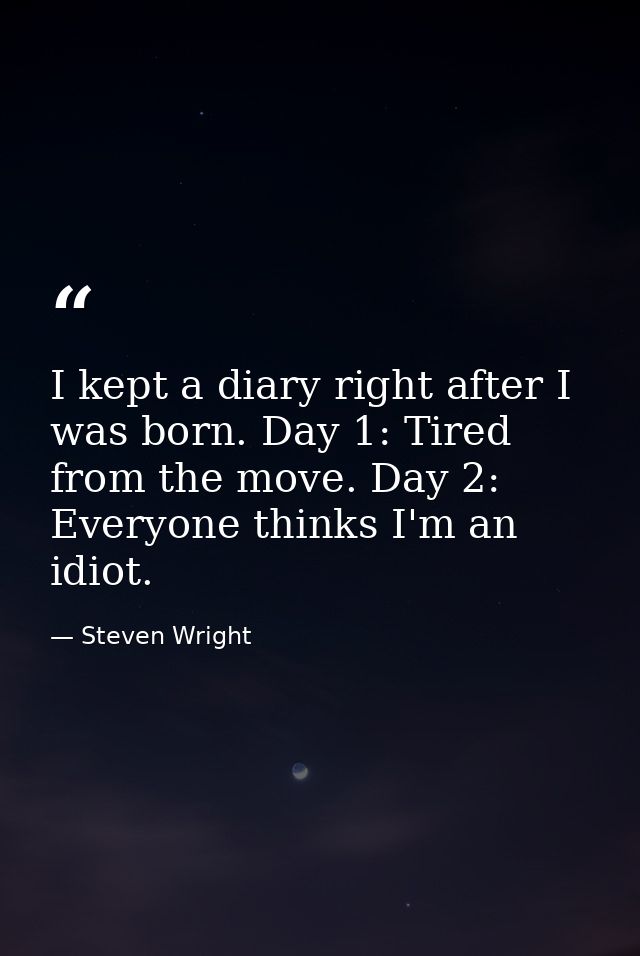 I kept a diary right after I was born. Day 1: Tired from the move. Day 2: Everyone thinks I'm an idiot. — Steven Wright