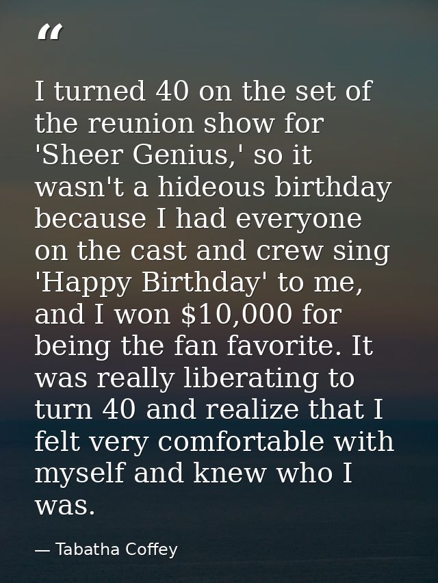 I turned 40 on the set of the reunion show for 'Sheer Genius,' so it wasn't a hideous birthday because I had everyone on — Tabatha Coffey